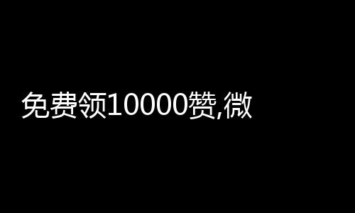 免费领10000赞,微博刷粉评论点赞平台_qq刷赞平台源码 - 刷快手点赞抢置顶平台