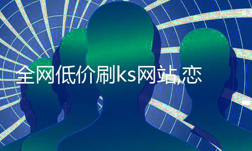 全网低价刷ks网站,恋雨刷赞平台_刷触手粉丝平台 - 抖音刷赞平台app