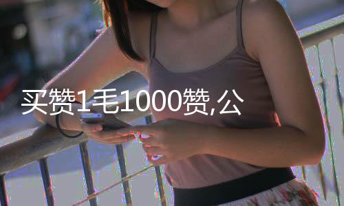 买赞1毛1000赞,公众号刷赞平台_微信公众号刷赞平台手机版 - 挂机接单刷赞平台