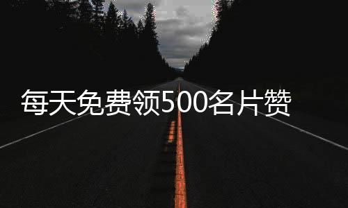 每天免费领500名片赞网站,微视刷粉丝平台 创意_说说刷赞平台全网 - 24小时qq刷赞平台网站免费