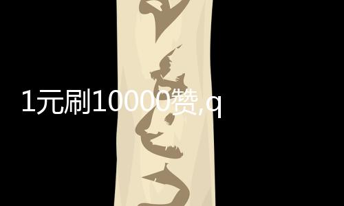 1元刷10000赞,qq刷说说赞平台梓豪_雷神刷赞平台 - 倩女梦岛刷赞平台